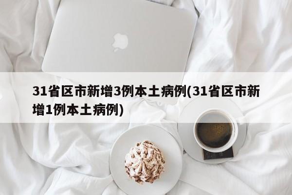 31省区市新增3例本土病例(31省区市新增1例本土病例)