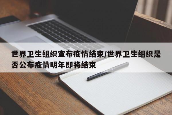 世界卫生组织宣布疫情结束/世界卫生组织是否公布疫情明年即将结束