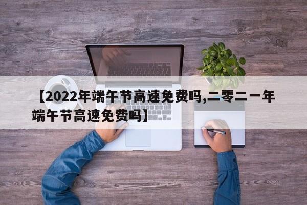 【2022年端午节高速免费吗,二零二一年端午节高速免费吗】