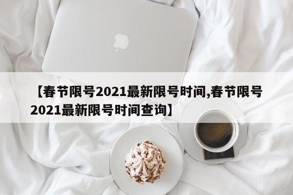 【春节限号2021最新限号时间,春节限号2021最新限号时间查询】