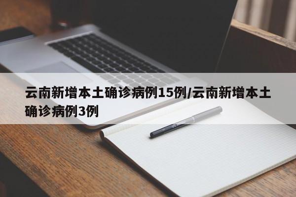 云南新增本土确诊病例15例/云南新增本土确诊病例3例