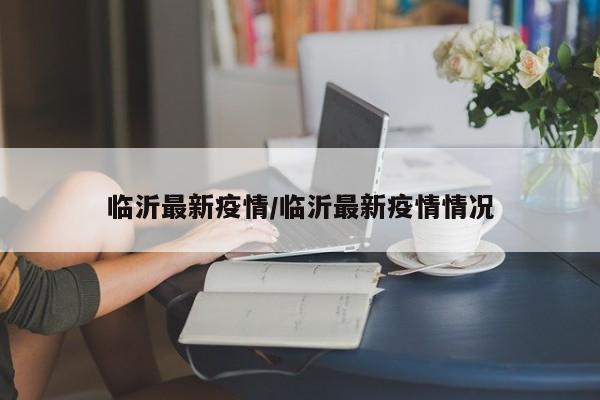临沂最新疫情/临沂最新疫情情况