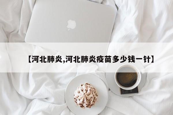 【河北肺炎,河北肺炎疫苗多少钱一针】