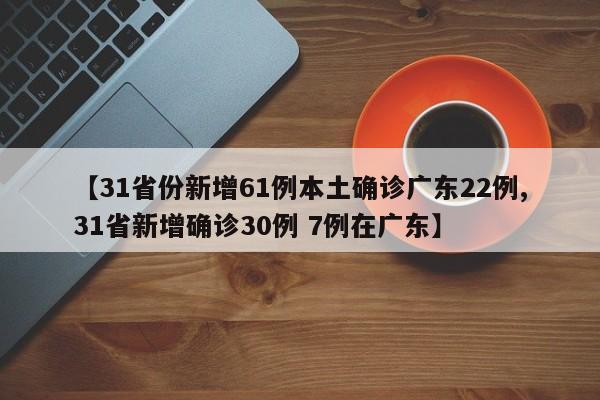 【31省份新增61例本土确诊广东22例,31省新增确诊30例 7例在广东】
