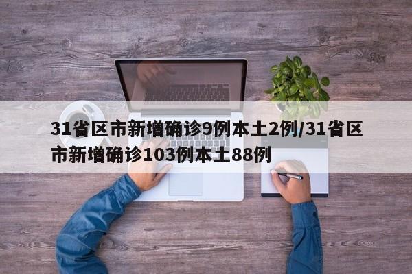 31省区市新增确诊9例本土2例/31省区市新增确诊103例本土88例