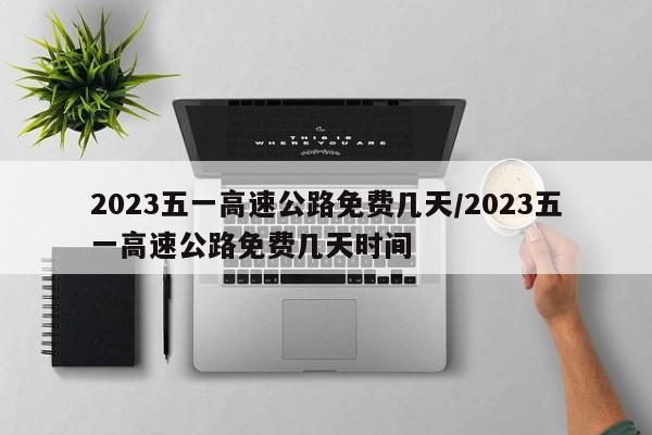 2023五一高速公路免费几天/2023五一高速公路免费几天时间