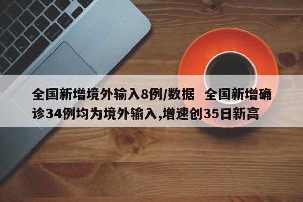 全国新增境外输入8例/数据  全国新增确诊34例均为境外输入,增速创35日新高