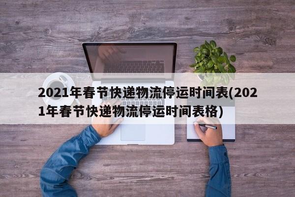 2021年春节快递物流停运时间表(2021年春节快递物流停运时间表格)