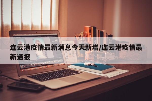 连云港疫情最新消息今天新增/连云港疫情最新通报