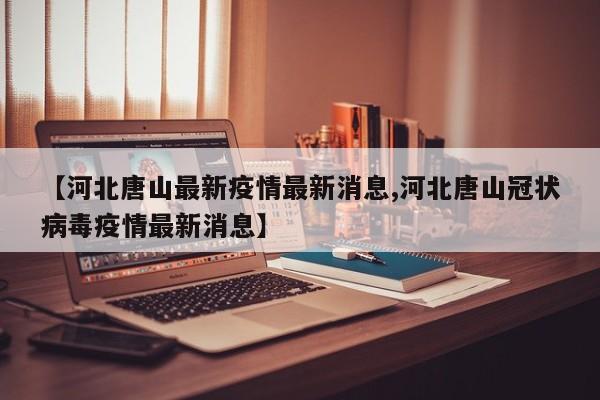 【河北唐山最新疫情最新消息,河北唐山冠状病毒疫情最新消息】