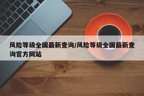 风险等级全国最新查询/风险等级全国最新查询官方网站