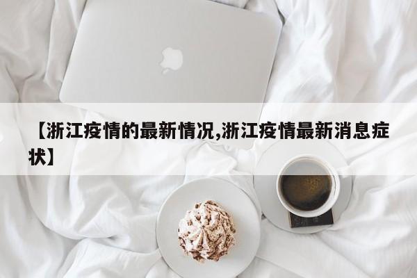 【浙江疫情的最新情况,浙江疫情最新消息症状】