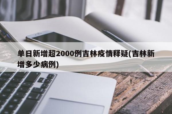 单日新增超2000例吉林疫情释疑(吉林新增多少病例)