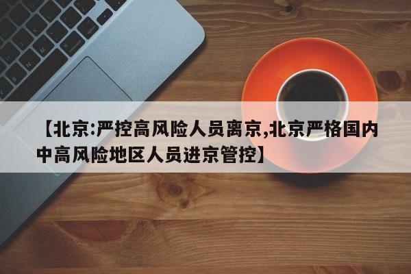 【北京:严控高风险人员离京,北京严格国内中高风险地区人员进京管控】