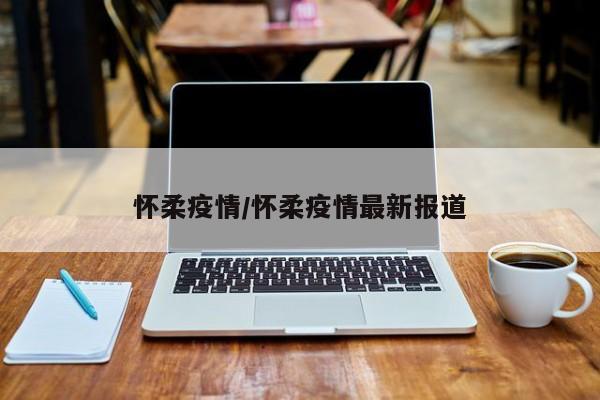 怀柔疫情/怀柔疫情最新报道