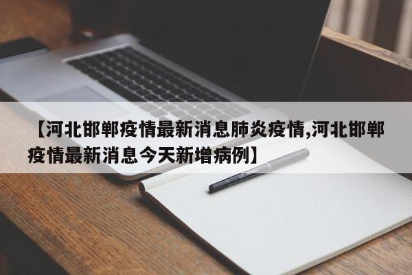 【河北邯郸疫情最新消息肺炎疫情,河北邯郸疫情最新消息今天新增病例】