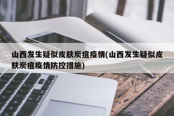 山西发生疑似皮肤炭疽疫情(山西发生疑似皮肤炭疽疫情防控措施)