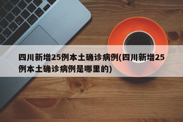 四川新增25例本土确诊病例(四川新增25例本土确诊病例是哪里的)