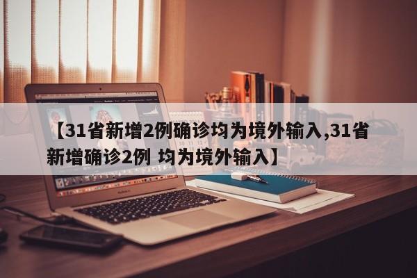 【31省新增2例确诊均为境外输入,31省新增确诊2例 均为境外输入】