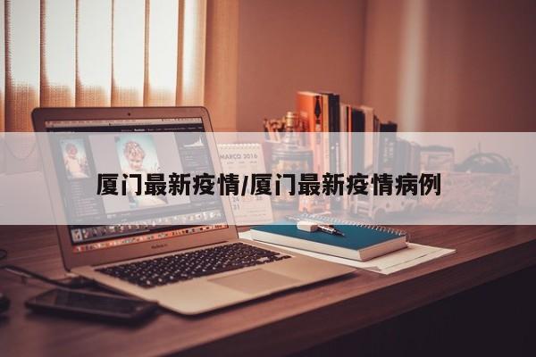 厦门最新疫情/厦门最新疫情病例