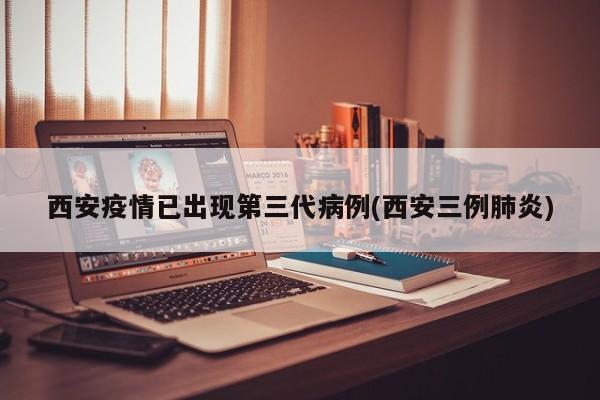 西安疫情已出现第三代病例(西安三例肺炎)