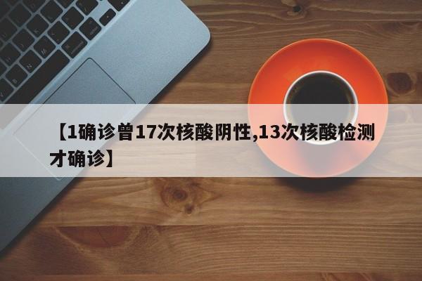 【1确诊曾17次核酸阴性,13次核酸检测才确诊】