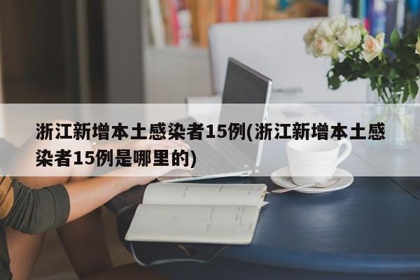浙江新增本土感染者15例(浙江新增本土感染者15例是哪里的)