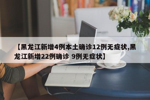 【黑龙江新增4例本土确诊12例无症状,黑龙江新增22例确诊 9例无症状】