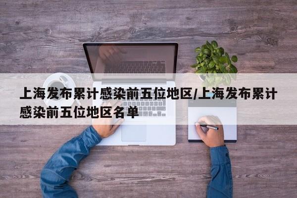 上海发布累计感染前五位地区/上海发布累计感染前五位地区名单