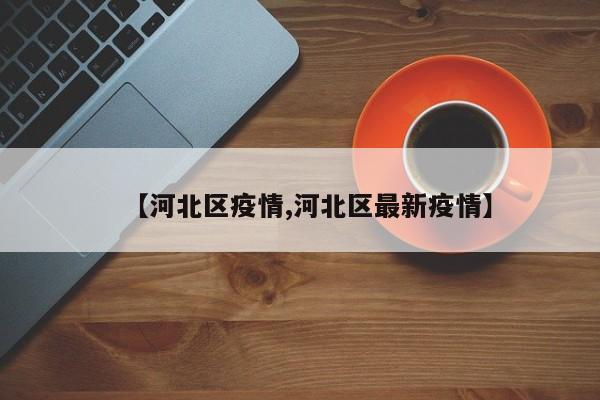 【河北区疫情,河北区最新疫情】