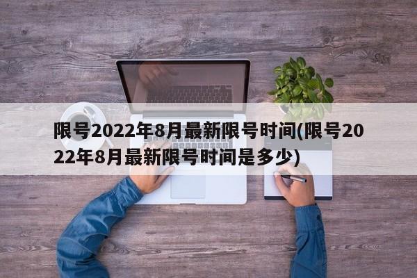 限号2022年8月最新限号时间(限号2022年8月最新限号时间是多少)