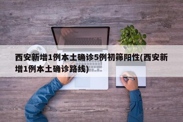 西安新增1例本土确诊5例初筛阳性(西安新增1例本土确诊路线)