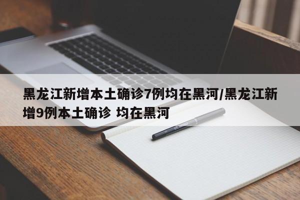 黑龙江新增本土确诊7例均在黑河/黑龙江新增9例本土确诊 均在黑河