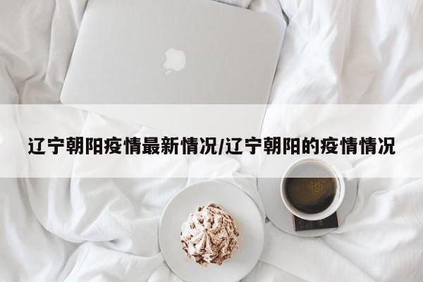 辽宁朝阳疫情最新情况/辽宁朝阳的疫情情况