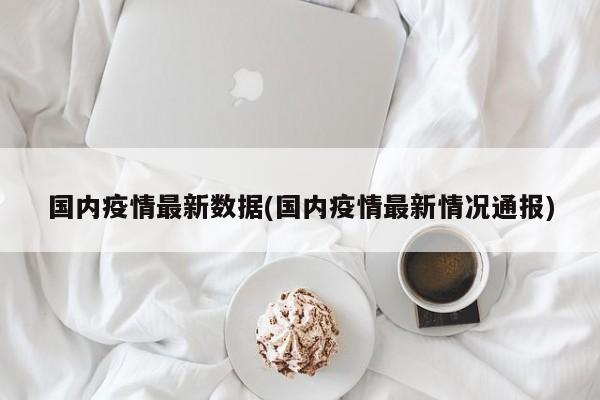 国内疫情最新数据(国内疫情最新情况通报)
