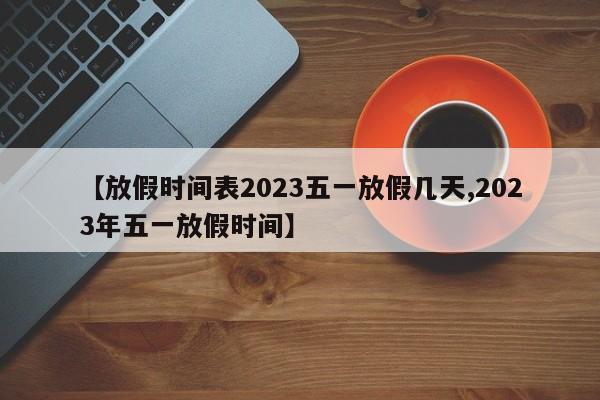 【放假时间表2023五一放假几天,2023年五一放假时间】