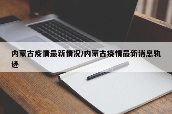 内蒙古疫情最新情况/内蒙古疫情最新消息轨迹
