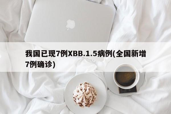 我国已现7例XBB.1.5病例(全国新增7例确诊)