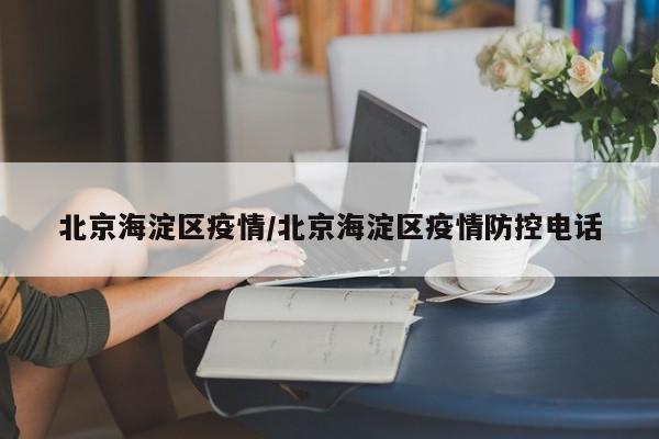 北京海淀区疫情/北京海淀区疫情防控电话