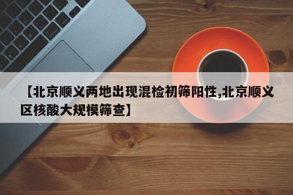 【北京顺义两地出现混检初筛阳性,北京顺义区核酸大规模筛查】