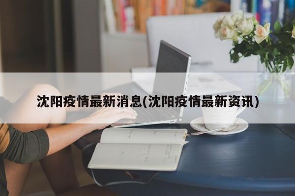 沈阳疫情最新消息(沈阳疫情最新资讯)