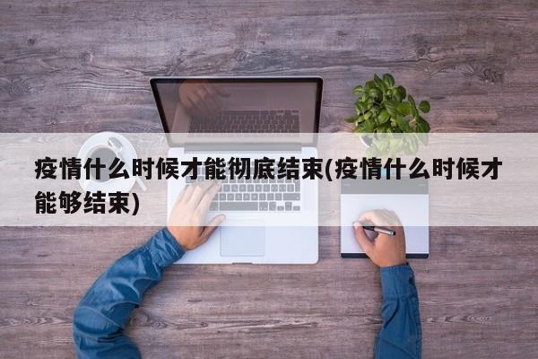 疫情什么时候才能彻底结束(疫情什么时候才能够结束)