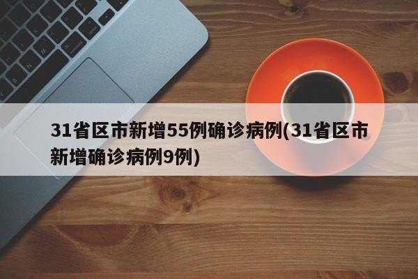 31省区市新增55例确诊病例(31省区市新增确诊病例9例)
