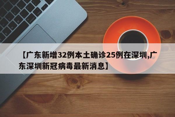 【广东新增32例本土确诊25例在深圳,广东深圳新冠病毒最新消息】