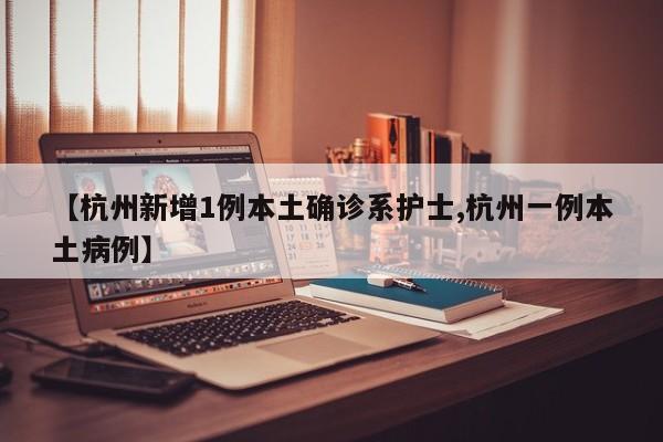【杭州新增1例本土确诊系护士,杭州一例本土病例】