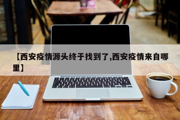 【西安疫情源头终于找到了,西安疫情来自哪里】