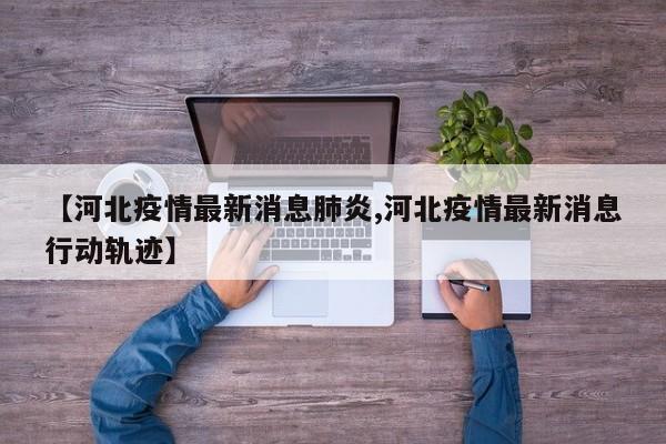 【河北疫情最新消息肺炎,河北疫情最新消息行动轨迹】