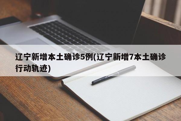 辽宁新增本土确诊5例(辽宁新增7本土确诊行动轨迹)