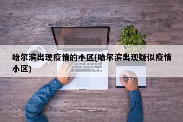 哈尔滨出现疫情的小区(哈尔滨出现疑似疫情小区)