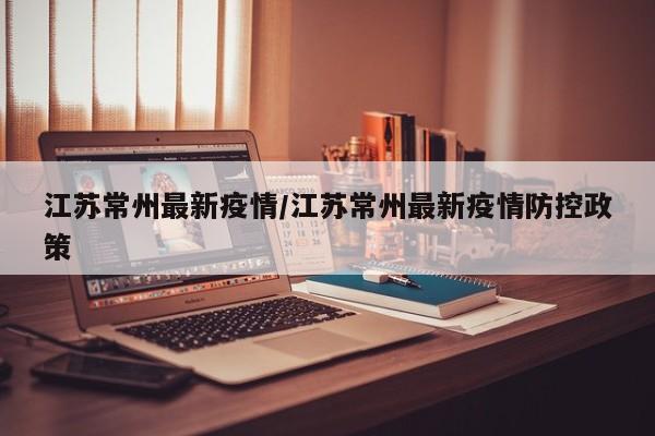 江苏常州最新疫情/江苏常州最新疫情防控政策